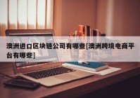 澳洲进口区块链公司有哪些[澳洲跨境电商平台有哪些]