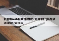 新加坡msb区块链牌照公司哪家好[新加坡区块链公司排名]