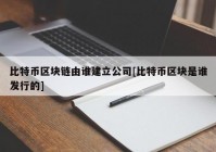 比特币区块链由谁建立公司[比特币区块是谁发行的]