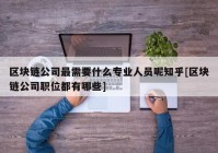 区块链公司最需要什么专业人员呢知乎[区块链公司职位都有哪些]