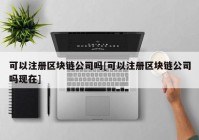 可以注册区块链公司吗[可以注册区块链公司吗现在]