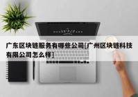 广东区块链服务有哪些公司[广州区块链科技有限公司怎么样]