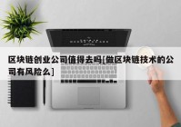 区块链创业公司值得去吗[做区块链技术的公司有风险么]