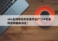 okx全球领先的交易平台|**[ok交易所官网最新消息]