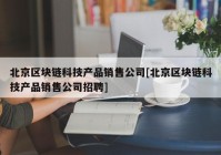 北京区块链科技产品销售公司[北京区块链科技产品销售公司招聘]