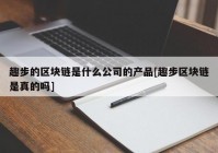 趣步的区块链是什么公司的产品[趣步区块链是真的吗]