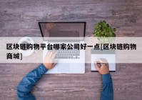 区块链购物平台哪家公司好一点[区块链购物商城]