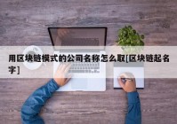 用区块链模式的公司名称怎么取[区块链起名字]