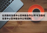 北京股权交易中心区块链合作公司[北京股权交易中心区块链合作公司招聘]