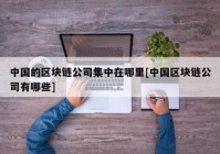 中国的区块链公司集中在哪里[中国区块链公司有哪些]