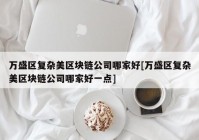 万盛区复杂美区块链公司哪家好[万盛区复杂美区块链公司哪家好一点]