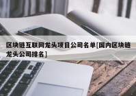 区块链互联网龙头项目公司名单[国内区块链龙头公司排名]