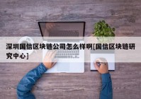 深圳国信区块链公司怎么样啊[国信区块链研究中心]