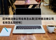 区块链注册公司名称怎么取[区块链注册公司名称怎么取好听]