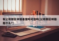 有公司做区块链备案吗可信吗[公司做区块链是什么?]