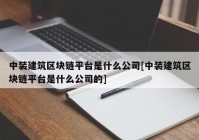 中装建筑区块链平台是什么公司[中装建筑区块链平台是什么公司的]