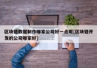 区块链数据制作哪家公司好一点呢[区块链开发的公司哪家好]