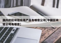 国内的区块链应用产品有哪些公司[中国区块链公司有哪些]